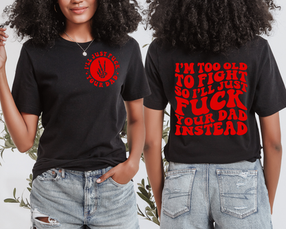 I’m Too Old To Fight So I’ll Just Fuck Your Dad Instead T-Shirt (Front & Back)