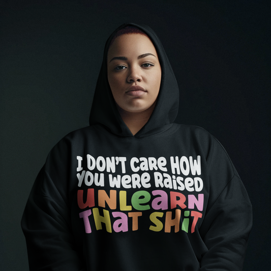 I Don’t Care How You Were Raised UNLEARN THAT SHIT Hoodie